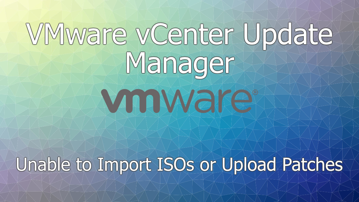 VMware vCenter Update Manager: Unable to Import ISOs or Upload Patches